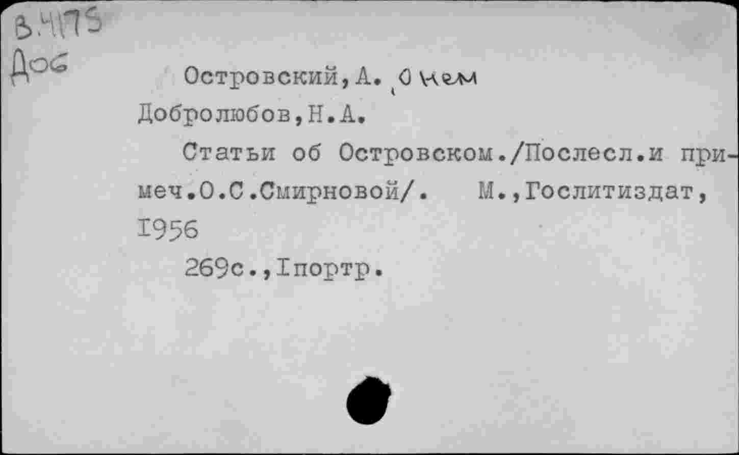 ﻿Островский, А. О Добролюбов,}!. А.
Статьи об Островском./Послесл.и примел .0 . С.Смирновой/.	М.,Гослитиздат,
1956
269с.,1портр.